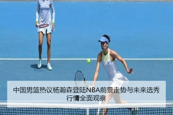 中国男篮热议杨瀚森登陆NBA前景走势与未来选秀行情全面观察