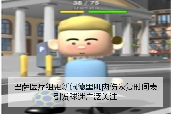 巴萨医疗组更新佩德里肌肉伤恢复时间表引发球迷广泛关注