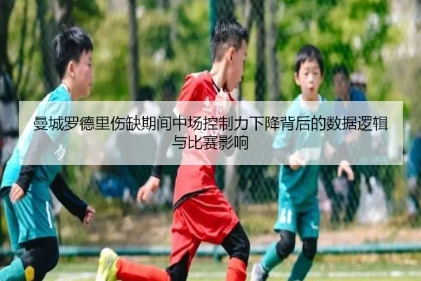 曼城罗德里伤缺期间中场控制力下降背后的数据逻辑与比赛影响