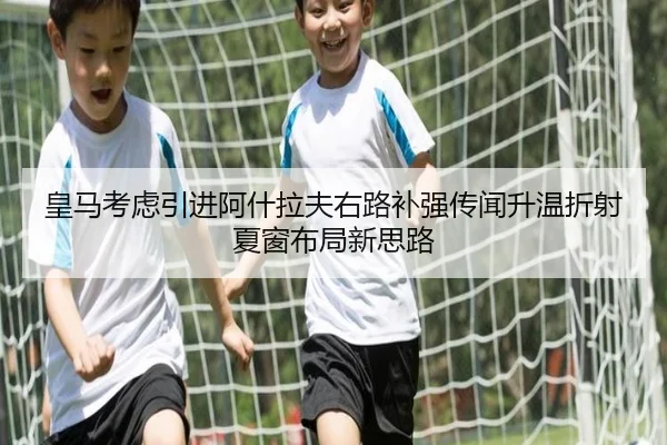 皇马考虑引进阿什拉夫右路补强传闻升温折射夏窗布局新思路
